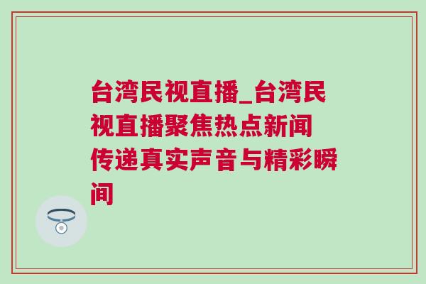 臺灣民視直播_臺灣民視直播聚焦熱點新聞 傳遞真實聲音與精彩瞬間