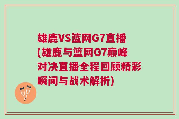 雄鹿VS籃網G7直播(雄鹿與籃網G7巔峰對決直播全程回顧精彩瞬間與戰術解析)