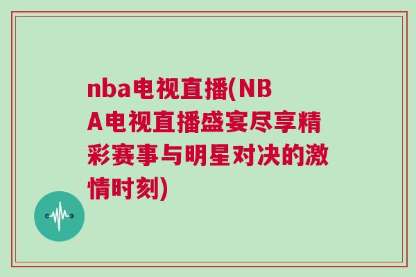 nba電視直播(NBA電視直播盛宴盡享精彩賽事與明星對決的激情時刻)