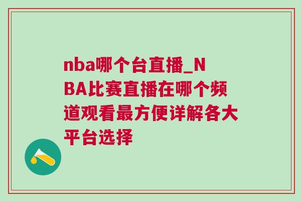 nba哪個臺直播_NBA比賽直播在哪個頻道觀看最方便詳解各大平臺選擇