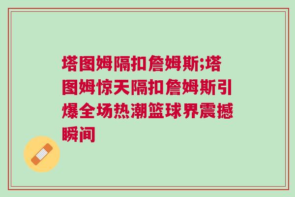 塔圖姆隔扣詹姆斯;塔圖姆驚天隔扣詹姆斯引爆全場(chǎng)熱潮籃球界震撼瞬間