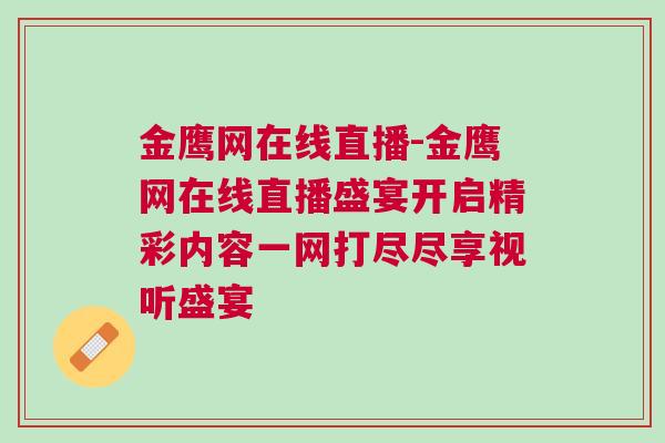 金鷹網在線直播-金鷹網在線直播盛宴開啟精彩內容一網打盡盡享視聽盛宴