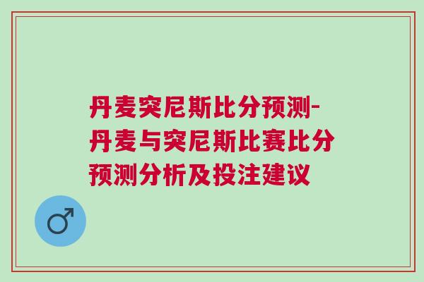 丹麥突尼斯比分預測-丹麥與突尼斯比賽比分預測分析及投注建議