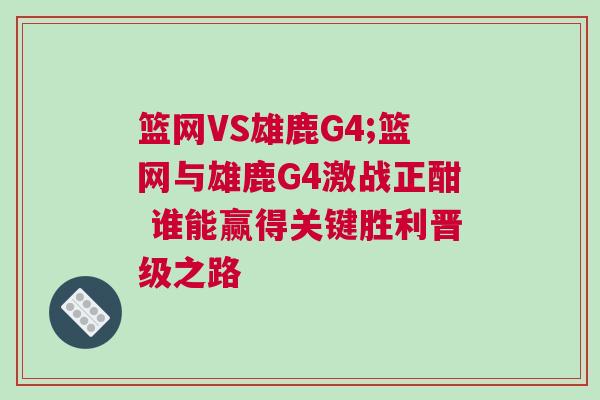 籃網VS雄鹿G4;籃網與雄鹿G4激戰正酣 誰能贏得關鍵勝利晉級之路