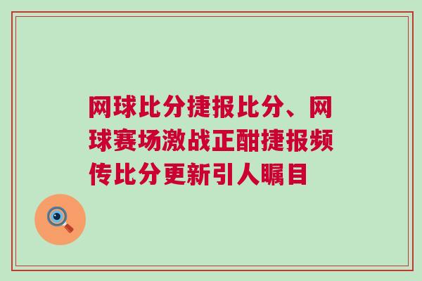 網球比分捷報比分、網球賽場激戰正酣捷報頻傳比分更新引人矚目