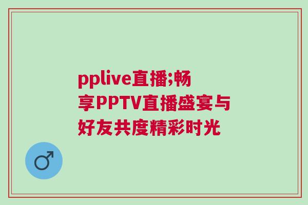 pplive直播;暢享PPTV直播盛宴與好友共度精彩時光