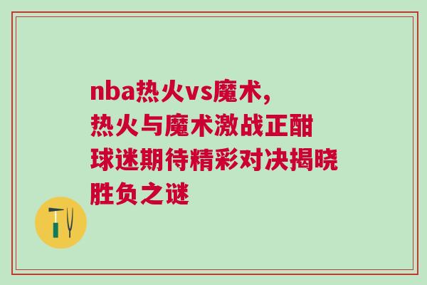 nba熱火vs魔術,熱火與魔術激戰正酣 球迷期待精彩對決揭曉勝負之謎