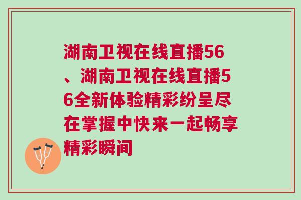 湖南衛(wèi)視在線直播56、湖南衛(wèi)視在線直播56全新體驗(yàn)精彩紛呈盡在掌握中快來一起暢享精彩瞬間