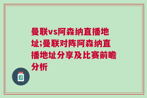 曼聯vs阿森納直播地址;曼聯對陣阿森納直播地址分享及比賽前瞻分析