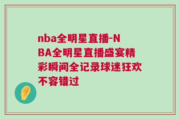 nba全明星直播-NBA全明星直播盛宴精彩瞬間全記錄球迷狂歡不容錯過