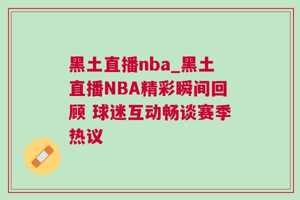 黑土直播nba_黑土直播NBA精彩瞬間回顧 球迷互動暢談賽季熱議