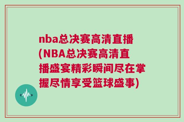 nba總決賽高清直播(NBA總決賽高清直播盛宴精彩瞬間盡在掌握盡情享受籃球盛事)