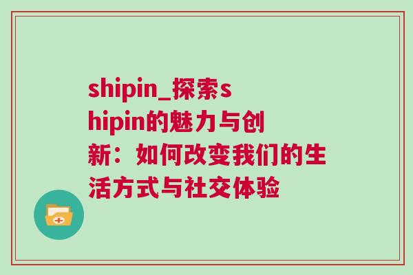 shipin_探索shipin的魅力與創(chuàng)新：如何改變我們的生活方式與社交體驗(yàn)