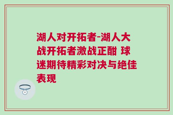 湖人對開拓者-湖人大戰開拓者激戰正酣 球迷期待精彩對決與絕佳表現