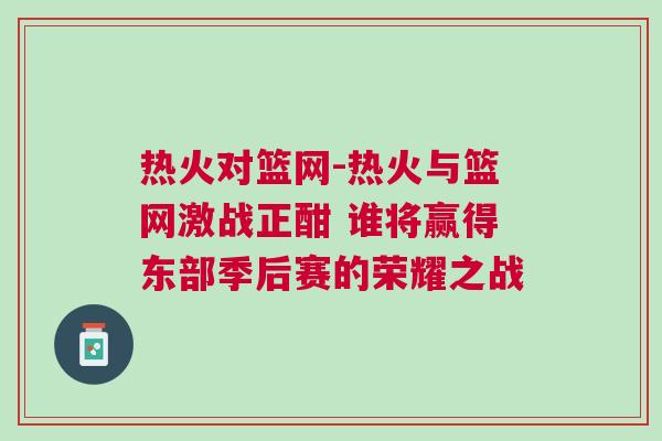 熱火對籃網-熱火與籃網激戰正酣 誰將贏得東部季后賽的榮耀之戰
