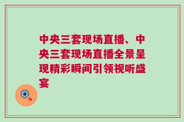 中央三套現場直播、中央三套現場直播全景呈現精彩瞬間引領視聽盛宴