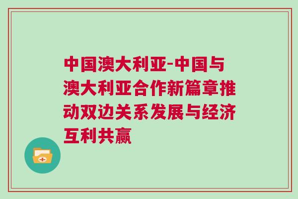 中國澳大利亞-中國與澳大利亞合作新篇章推動雙邊關系發展與經濟互利共贏