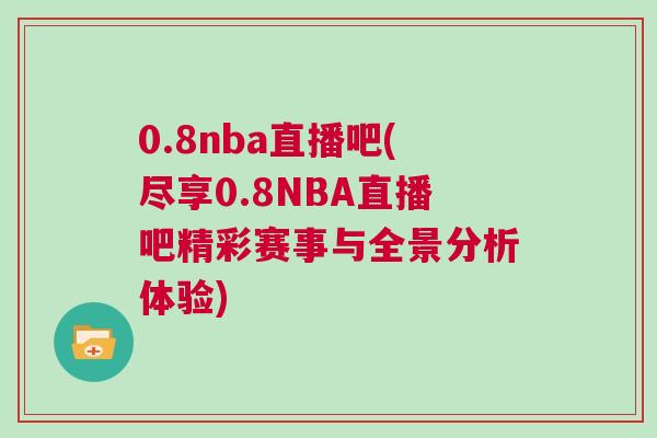 0.8nba直播吧(盡享0.8NBA直播吧精彩賽事與全景分析體驗) 0.8nba直播吧(盡享0.8NBA直播吧精彩賽事與全景分析體驗)