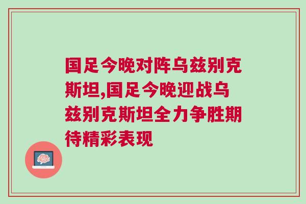 國足今晚對陣烏茲別克斯坦,國足今晚迎戰烏茲別克斯坦全力爭勝期待精彩表現