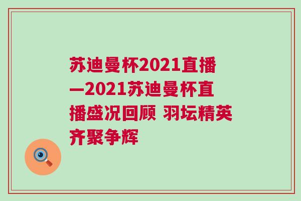 蘇迪曼杯2021直播—2021蘇迪曼杯直播盛況回顧 羽壇精英齊聚爭(zhēng)輝