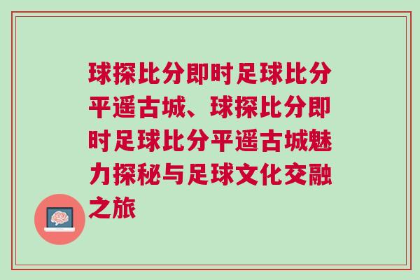 球探比分即時足球比分平遙古城、球探比分即時足球比分平遙古城魅力探秘與足球文化交融之旅 球探比分即時足球比分平遙古城、球探比分即時足球比分平遙古城魅力探秘與足球文化交融之旅