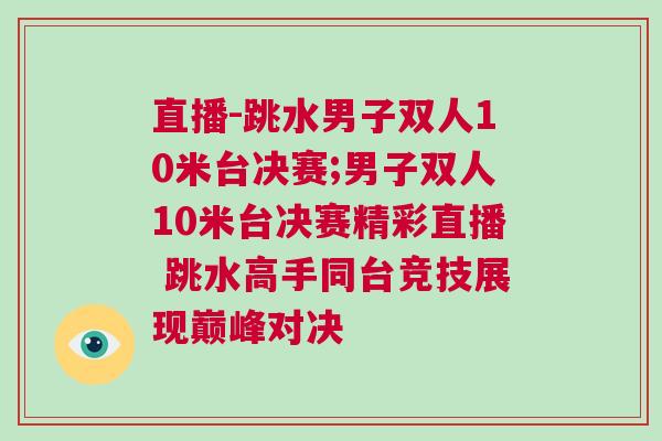 直播-跳水男子雙人10米臺決賽;男子雙人10米臺決賽精彩直播 跳水高手同臺競技展現巔峰對決 直播-跳水男子雙人10米臺決賽;男子雙人10米臺決賽精彩直播 跳水高手同臺競技展現巔峰對決