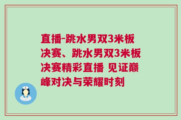 直播-跳水男雙3米板決賽、跳水男雙3米板決賽精彩直播 見證巔峰對決與榮耀時刻