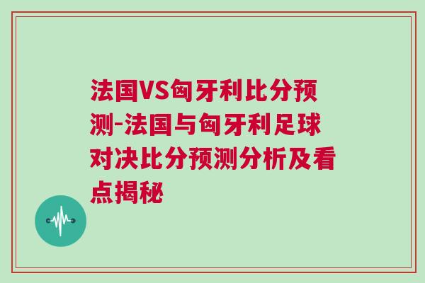 法國VS匈牙利比分預測-法國與匈牙利足球對決比分預測分析及看點揭秘