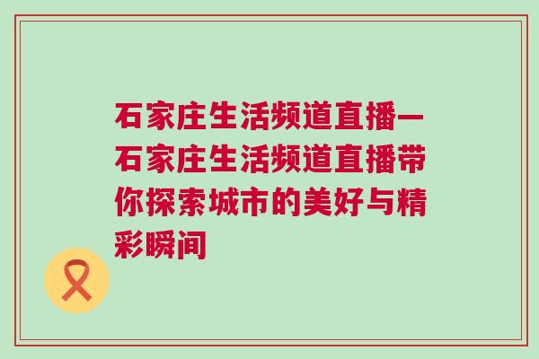 石家莊生活頻道直播—石家莊生活頻道直播帶你探索城市的美好與精彩瞬間