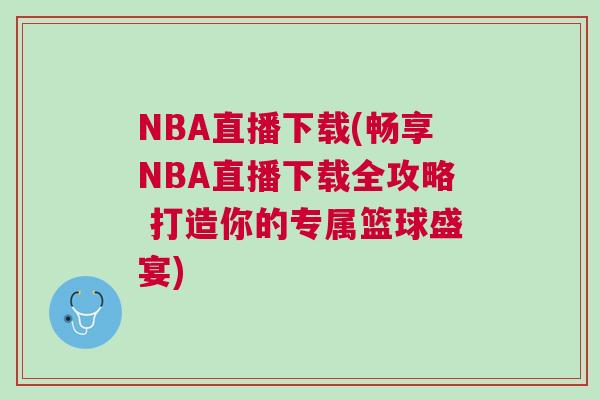 NBA直播下載(暢享NBA直播下載全攻略 打造你的專屬籃球盛宴) NBA直播下載(暢享NBA直播下載全攻略 打造你的專屬籃球盛宴)