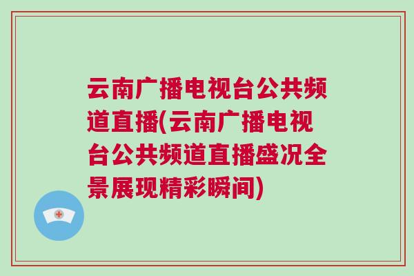 云南廣播電視臺公共頻道直播(云南廣播電視臺公共頻道直播盛況全景展現精彩瞬間)