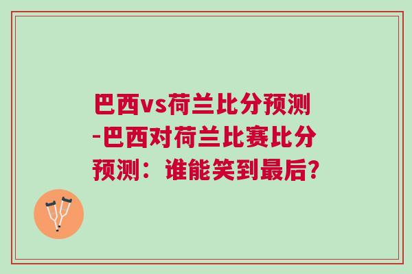 巴西vs荷蘭比分預測-巴西對荷蘭比賽比分預測：誰能笑到最后？