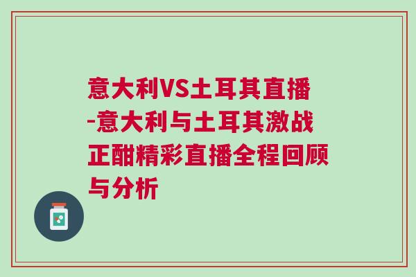 意大利VS土耳其直播-意大利與土耳其激戰(zhàn)正酣精彩直播全程回顧與分析 意大利VS土耳其直播-意大利與土耳其激戰(zhàn)正酣精彩直播全程回顧與分析