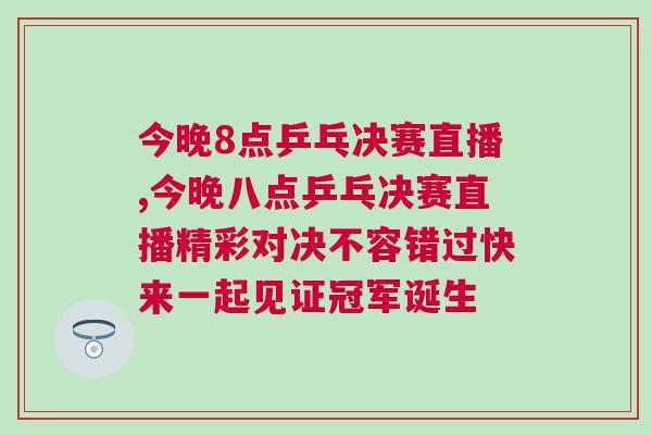 今晚8點(diǎn)乒乓決賽直播,今晚八點(diǎn)乒乓決賽直播精彩對決不容錯過快來一起見證冠軍誕生
