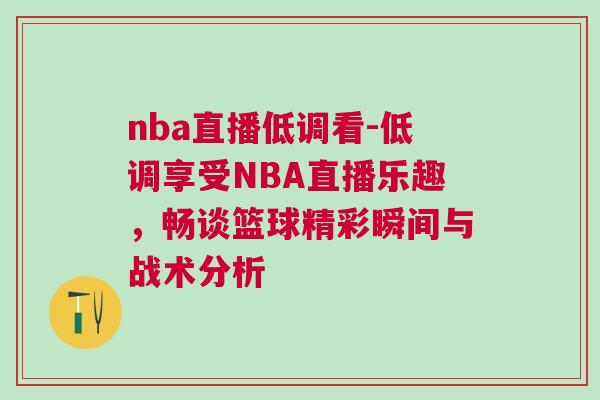 nba直播低調(diào)看-低調(diào)享受NBA直播樂趣,暢談籃球精彩瞬間與戰(zhàn)術(shù)分析 nba直播低調(diào)看-低調(diào)享受NBA直播樂趣,暢談籃球精彩瞬間與戰(zhàn)術(shù)分析